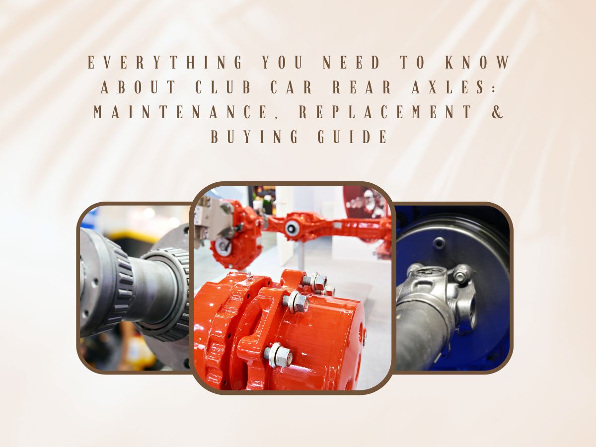 Everything You Need to Know About Club Car Rear Axles: Maintenance, Replacement & Buying Guide